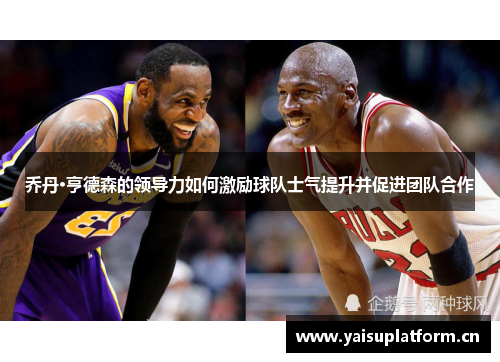乔丹·亨德森的领导力如何激励球队士气提升并促进团队合作