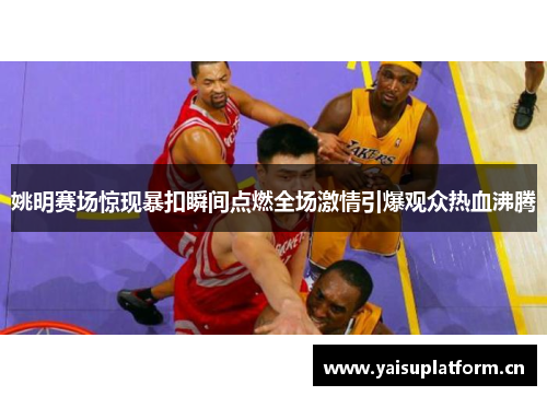 姚明赛场惊现暴扣瞬间点燃全场激情引爆观众热血沸腾
