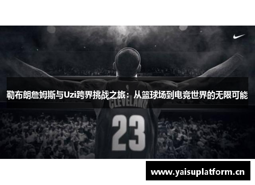 勒布朗詹姆斯与Uzi跨界挑战之旅：从篮球场到电竞世界的无限可能