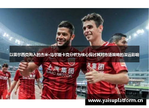 以雷尔西克购入的杰米·马尔斯卡克分析为核心探讨其对市场策略的深远影响