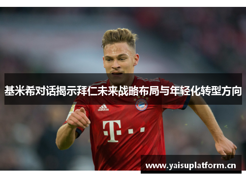 基米希对话揭示拜仁未来战略布局与年轻化转型方向