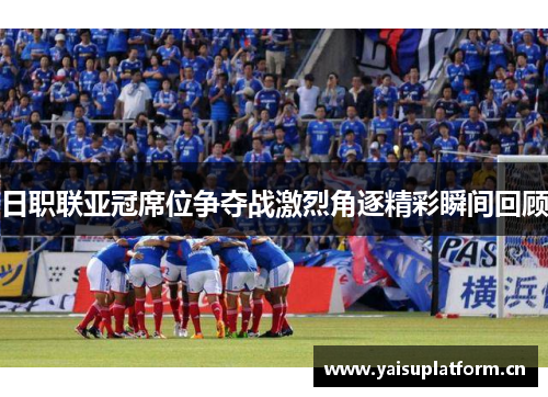 日职联亚冠席位争夺战激烈角逐精彩瞬间回顾