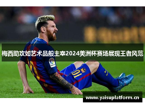 梅西助攻如艺术品般主宰2024美洲杯赛场展现王者风范