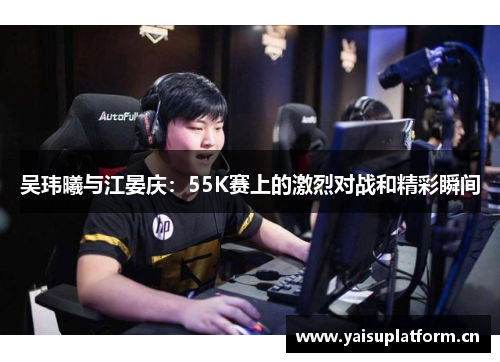 吴玮曦与江晏庆：55K赛上的激烈对战和精彩瞬间